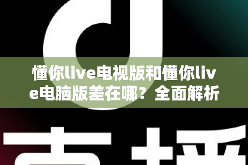 懂你live电视版和懂你live电脑版差在哪?全面解析两大版本差异,帮你选对最佳观看方案 懂你live电视版和懂你live电脑版差在哪?全面解析两大版本差异,帮你选对最佳观看方案