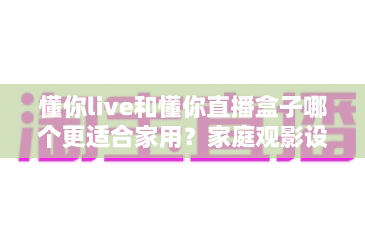 懂你live和懂你直播盒子哪个更适合家用？家庭观影设备选择全攻略