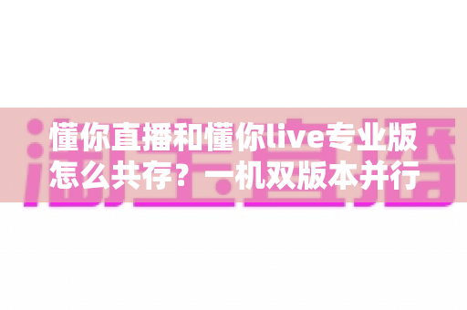 懂你直播和懂你live专业版怎么共存?一机双版本并行使用全攻略,轻松解决安装冲突难题 懂你直播和懂你live专业版怎么共存?一机双版本并行使用全攻略,轻松解决安装冲突难题