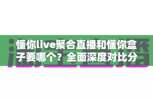 懂你live聚合直播和懂你盒子要哪个?全面深度对比分析,帮你一步到位选出最适合自己的观影方案 懂你live聚合直播和懂你盒子要哪个?全面深度对比分析,帮你一步到位选出最适合自己的观影方案