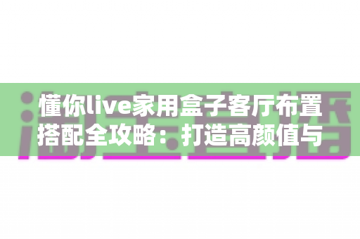 懂你live家用盒子客厅布置搭配全攻略:打造高颜值与沉浸感兼备的家庭娱乐空间 懂你live家用盒子客厅布置搭配全攻略:打造高颜值与沉浸感兼备的家庭娱乐空间