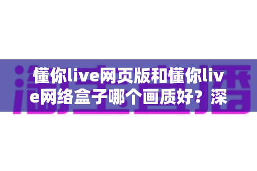 懂你live网页版和懂你live网络盒子哪个画质好?深度对比解析帮你选出最佳观看方案 懂你live网页版和懂你live网络盒子哪个画质好?深度对比解析帮你选出最佳观看方案