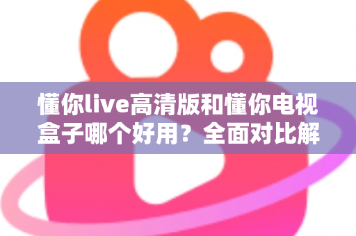 懂你live高清版和懂你电视盒子哪个好用?全面对比解析助你轻松选购不踩坑 懂你live高清版和懂你电视盒子哪个好用?全面对比解析助你轻松选购不踩坑