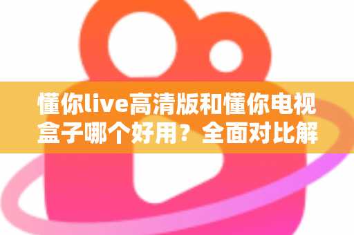 懂你live高清版和懂你电视盒子哪个好用?全面对比解析助你轻松选购不踩坑 懂你live高清版和懂你电视盒子哪个好用?全面对比解析助你轻松选购不踩坑