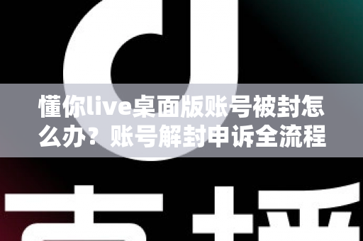 懂你live桌面版账号被封怎么办?账号解封申诉全流程与防封实用指南 懂你live桌面版账号被封怎么办?账号解封申诉全流程与防封实用指南