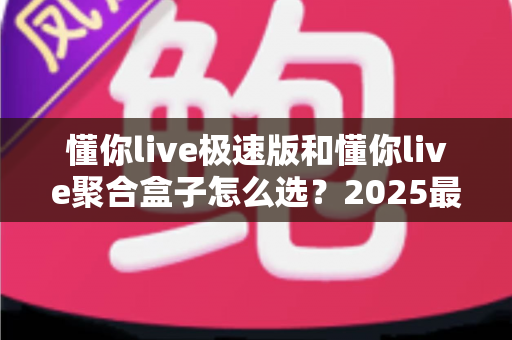 懂你live极速版和懂你live聚合盒子怎么选?2025最全选购指南与深度对比分析 懂你live极速版和懂你live聚合盒子怎么选?2025最全选购指南与深度对比分析