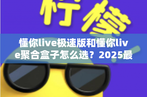 懂你live极速版和懂你live聚合盒子怎么选?2025最全选购指南与深度对比分析 懂你live极速版和懂你live聚合盒子怎么选?2025最全选购指南与深度对比分析