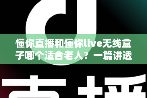 懂你直播和懂你live无线盒子哪个适合老人?一篇讲透适老选购的实用对比指南 懂你直播和懂你live无线盒子哪个适合老人?一篇讲透适老选购的实用对比指南
