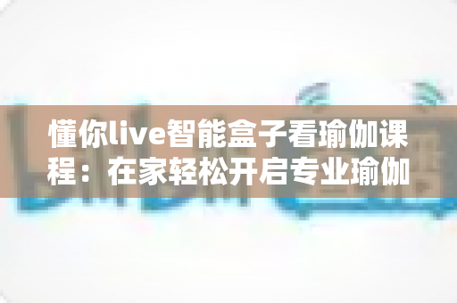 懂你live智能盒子看瑜伽课程：在家轻松开启专业瑜伽练习新时代