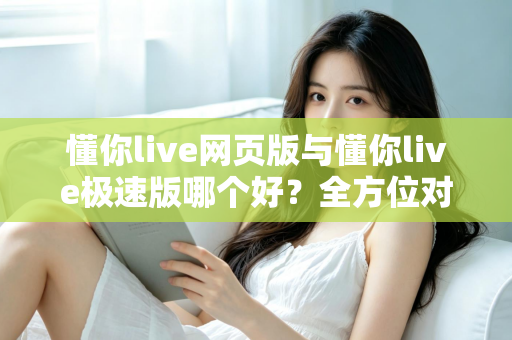 懂你live网页版与懂你live极速版哪个好？全方位对比分析，帮你找到最适合自己的观看方式