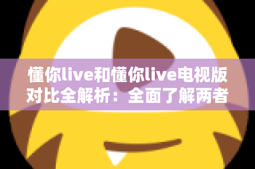 懂你live和懂你live电视版对比全解析:全面了解两者差异,选对版本畅享极致观影体验 懂你live和懂你live电视版对比全解析:全面了解两者差异,选对版本畅享极致观影体验