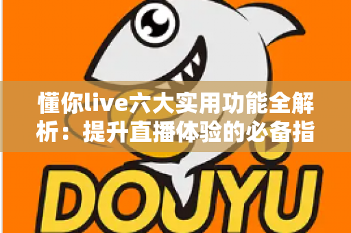 懂你live六大实用功能全解析:提升直播体验的必备指南 懂你live六大实用功能全解析:提升直播体验的必备指南