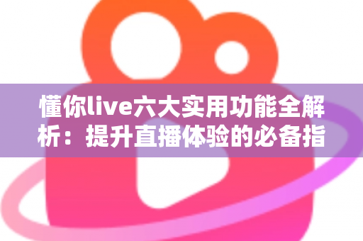 懂你live六大实用功能全解析：提升直播体验的必备指南