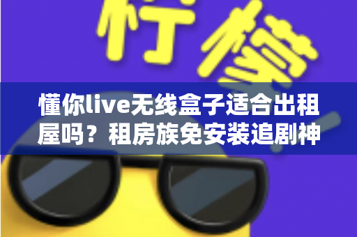 懂你live无线盒子适合出租屋吗?租房族免安装追剧神器深度解析 懂你live无线盒子适合出租屋吗?租房族免安装追剧神器深度解析