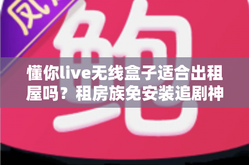 懂你live无线盒子适合出租屋吗?租房族免安装追剧神器深度解析 懂你live无线盒子适合出租屋吗?租房族免安装追剧神器深度解析