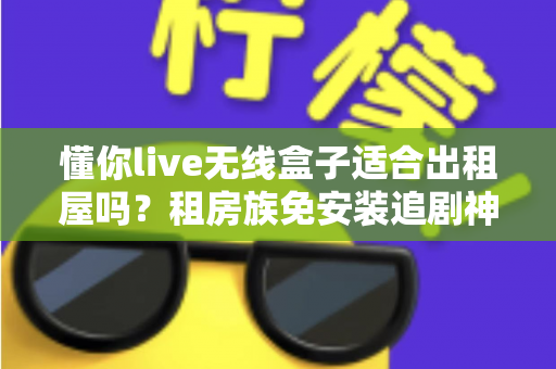 懂你live无线盒子适合出租屋吗?租房族免安装追剧神器深度解析 懂你live无线盒子适合出租屋吗?租房族免安装追剧神器深度解析