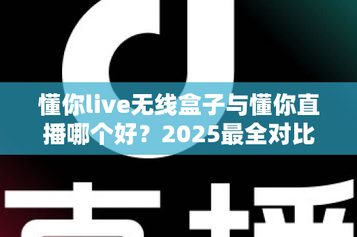 懂你live无线盒子与懂你直播哪个好？2025最全对比测评帮你一次选对直播装备