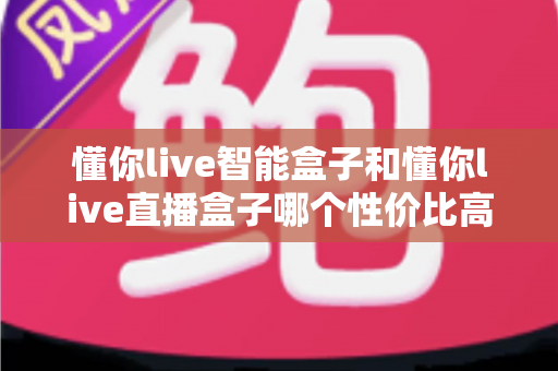 懂你live智能盒子和懂你live直播盒子哪个性价比高?一篇讲透的选购对比指南 懂你live智能盒子和懂你live直播盒子哪个性价比高?一篇讲透的选购对比指南