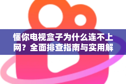 懂你电视盒子为什么连不上网？全面排查指南与实用解决方案大公开