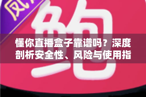 懂你直播盒子靠谱吗？深度剖析安全性、风险与使用指南