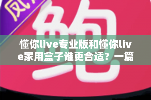 懂你live专业版和懂你live家用盒子谁更合适?一篇文章帮你选对不花冤枉钱 懂你live专业版和懂你live家用盒子谁更合适?一篇文章帮你选对不花冤枉钱