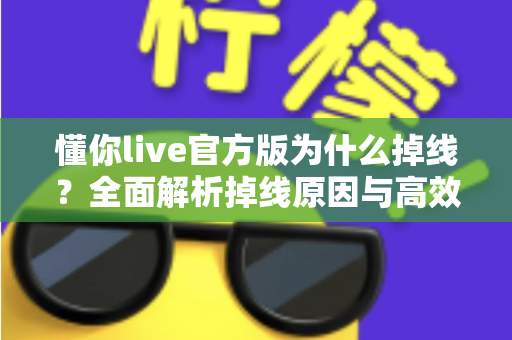 懂你live官方版为什么掉线?全面解析掉线原因与高效解决方法指南 懂你live官方版为什么掉线?全面解析掉线原因与高效解决方法指南