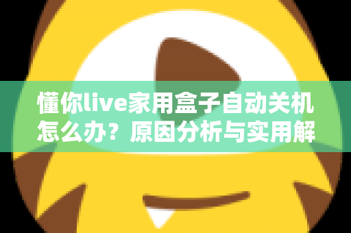 懂你live家用盒子自动关机怎么办?原因分析与实用解决方法全攻略 懂你live家用盒子自动关机怎么办?原因分析与实用解决方法全攻略