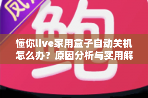 懂你live家用盒子自动关机怎么办?原因分析与实用解决方法全攻略 懂你live家用盒子自动关机怎么办?原因分析与实用解决方法全攻略