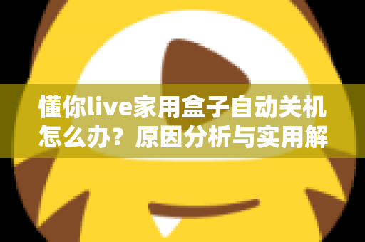 懂你live家用盒子自动关机怎么办？原因分析与实用解决方法全攻略
