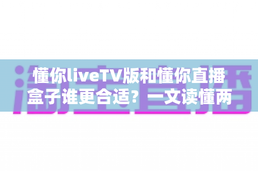 懂你liveTV版和懂你直播盒子谁更合适？一文读懂两大观影方案的优劣与选购指南