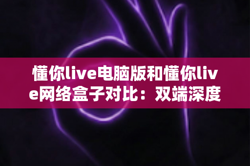 懂你live电脑版和懂你live网络盒子对比:双端深度解析,帮你选出最适合自己的观影方案 懂你live电脑版和懂你live网络盒子对比:双端深度解析,帮你选出最适合自己的观影方案