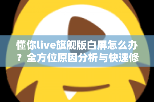 懂你live旗舰版白屏怎么办？全方位原因分析与快速修复指南