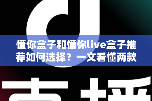 懂你盒子和懂你live盒子推荐如何选择？一文看懂两款电视盒子的差异与选购全攻略