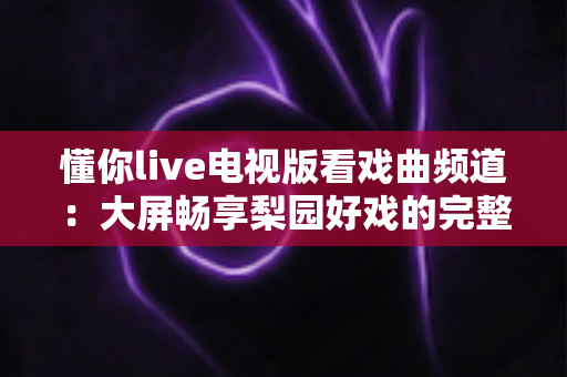 懂你live电视版看戏曲频道：大屏畅享梨园好戏的完整指南