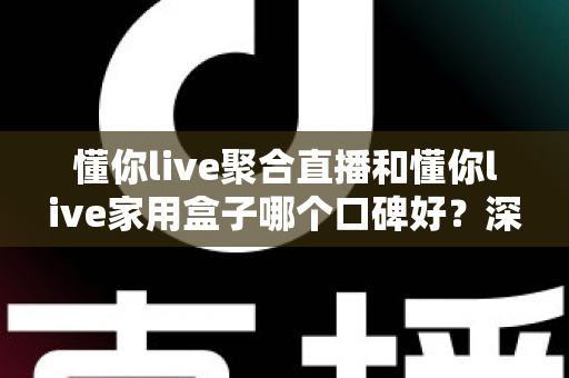 懂你live聚合直播和懂你live家用盒子哪个口碑好?深度对比评测与家庭选购避坑指南全解析 懂你live聚合直播和懂你live家用盒子哪个口碑好?深度对比评测与家庭选购避坑指南全解析