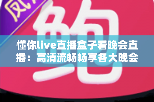 懂你live直播盒子看晚会直播:高清流畅畅享各大晚会盛宴的全新观看体验 懂你live直播盒子看晚会直播:高清流畅畅享各大晚会盛宴的全新观看体验