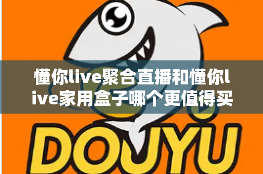 懂你live聚合直播和懂你live家用盒子哪个更值得买？全面深度对比帮你选对不选贵