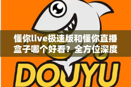 懂你live极速版和懂你直播盒子哪个好看?全方位深度对比评测,帮你选出最值得用的直播观看神器 懂你live极速版和懂你直播盒子哪个好看?全方位深度对比评测,帮你选出最值得用的直播观看神器