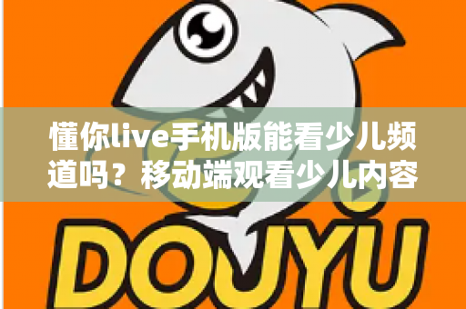 懂你live手机版能看少儿频道吗?移动端观看少儿内容全攻略与实用指南 懂你live手机版能看少儿频道吗?移动端观看少儿内容全攻略与实用指南