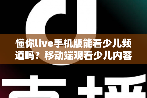 懂你live手机版能看少儿频道吗?移动端观看少儿内容全攻略与实用指南 懂你live手机版能看少儿频道吗?移动端观看少儿内容全攻略与实用指南