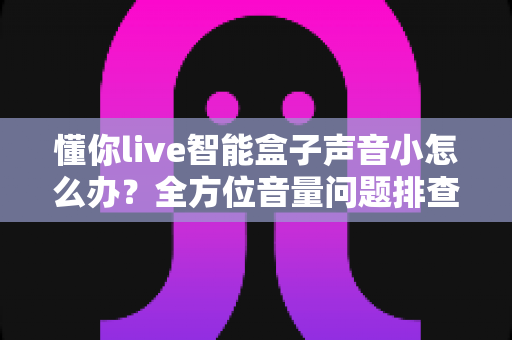 懂你live智能盒子声音小怎么办?全方位音量问题排查与解决指南 懂你live智能盒子声音小怎么办?全方位音量问题排查与解决指南