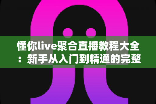 懂你live聚合直播教程大全:新手从入门到精通的完整操作指南与实用技巧分享 懂你live聚合直播教程大全:新手从入门到精通的完整操作指南与实用技巧分享