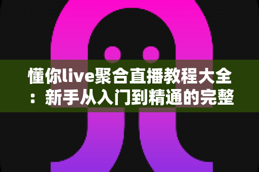 懂你live聚合直播教程大全：新手从入门到精通的完整操作指南与实用技巧分享