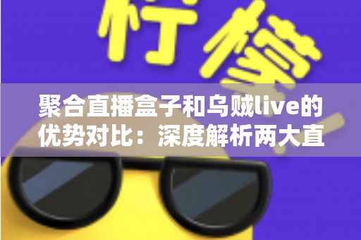 聚合直播盒子和乌贼live的优势对比：深度解析两大直播聚合工具，帮你选出最适合的追播神器