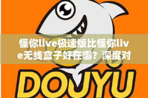 懂你live极速版比懂你live无线盒子好在哪?深度对比解析与选购避坑指南 懂你live极速版比懂你live无线盒子好在哪?深度对比解析与选购避坑指南