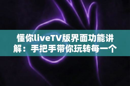 懂你liveTV版界面功能讲解:手把手带你玩转每一个界面,大屏观影体验全面升级 懂你liveTV版界面功能讲解:手把手带你玩转每一个界面,大屏观影体验全面升级