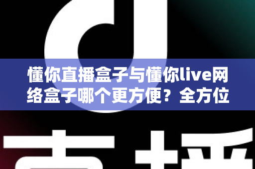 懂你直播盒子与懂你live网络盒子哪个更方便?全方位深度对比,帮你找到最省心的客厅影音解决方案 懂你直播盒子与懂你live网络盒子哪个更方便?全方位深度对比,帮你找到最省心的客厅影音解决方案