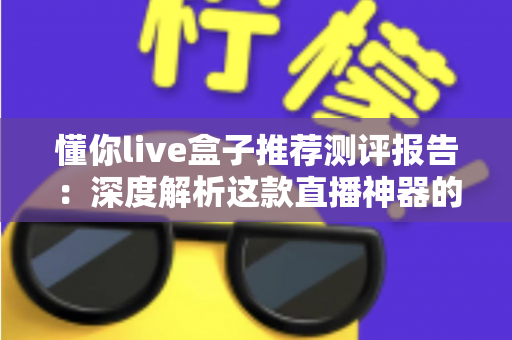 懂你live盒子推荐测评报告：深度解析这款直播神器的真实表现与购买价值