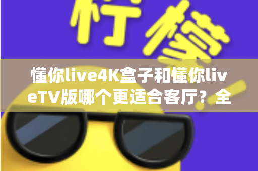 懂你live4K盒子和懂你liveTV版哪个更适合客厅？全面解析帮你选对客厅影音方案