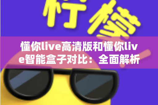 懂你live高清版和懂你live智能盒子对比:全面解析两款设备的差异,帮你选出最适合的直播神器 懂你live高清版和懂你live智能盒子对比:全面解析两款设备的差异,帮你选出最适合的直播神器